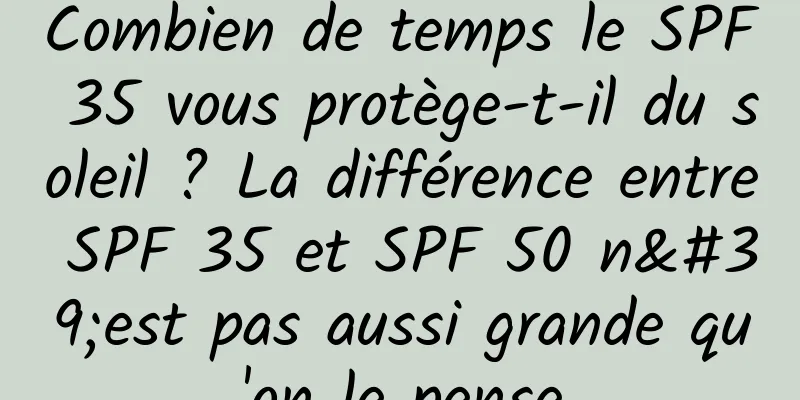Combien de temps le SPF 35 vous protège-t-il du soleil ? La différence entre SPF 35 et SPF 50 n'est pas aussi grande qu'on le pense