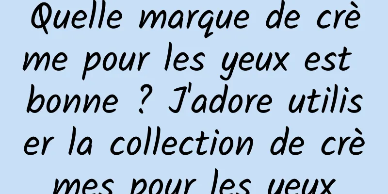 Quelle marque de crème pour les yeux est bonne ? J'adore utiliser la collection de crèmes pour les yeux