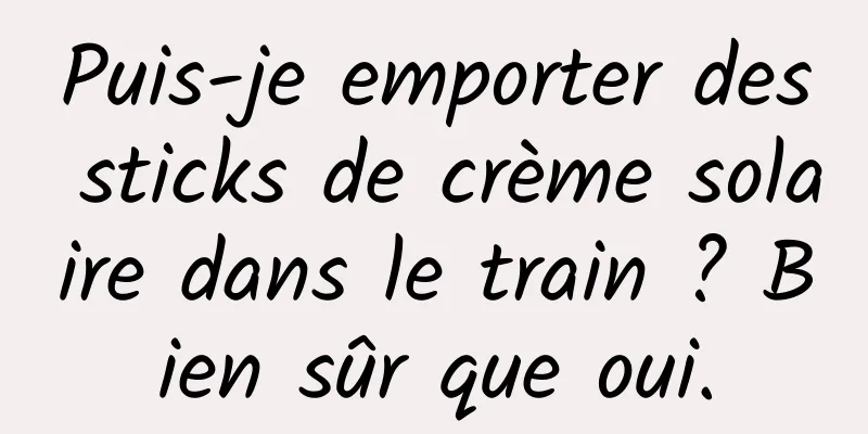 Puis-je emporter des sticks de crème solaire dans le train ? Bien sûr que oui.