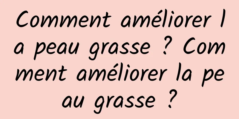 Comment améliorer la peau grasse ? Comment améliorer la peau grasse ?