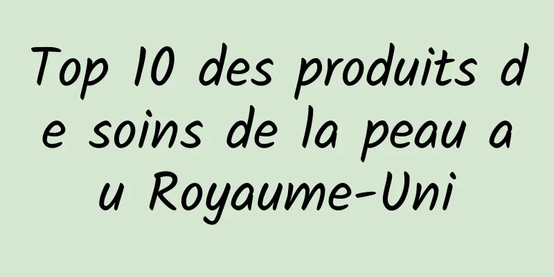 Top 10 des produits de soins de la peau au Royaume-Uni
