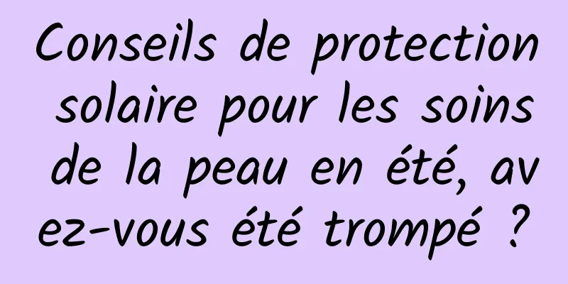 Conseils de protection solaire pour les soins de la peau en été, avez-vous été trompé ?