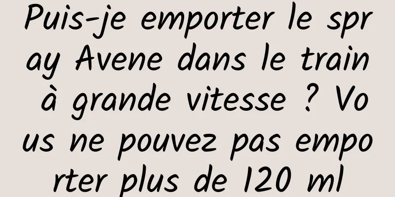 Puis-je emporter le spray Avene dans le train à grande vitesse ? Vous ne pouvez pas emporter plus de 120 ml