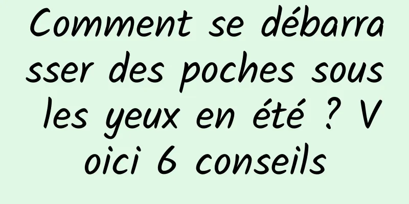 Comment se débarrasser des poches sous les yeux en été ? Voici 6 conseils