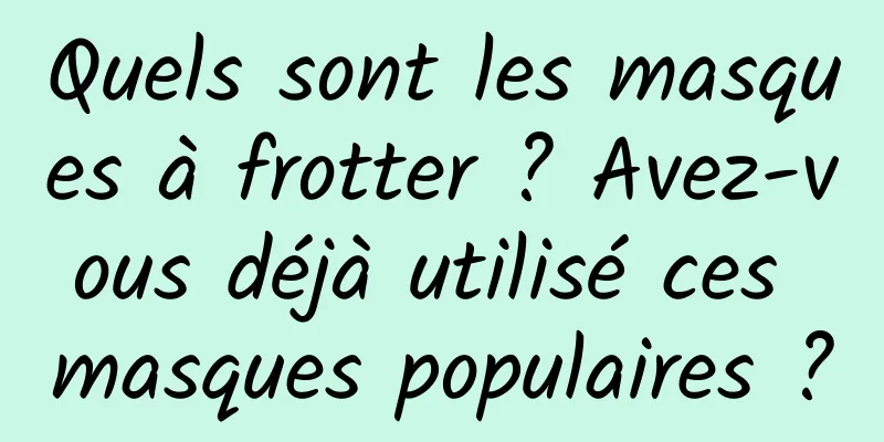 Quels sont les masques à frotter ? Avez-vous déjà utilisé ces masques populaires ?
