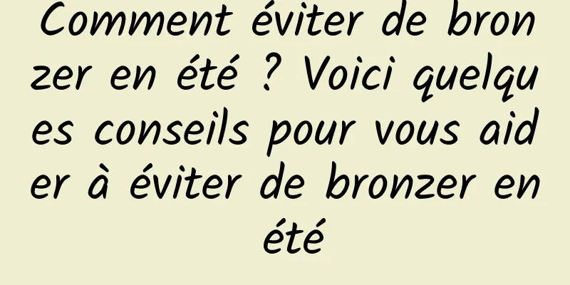 Comment éviter de bronzer en été ? Voici quelques conseils pour vous aider à éviter de bronzer en été