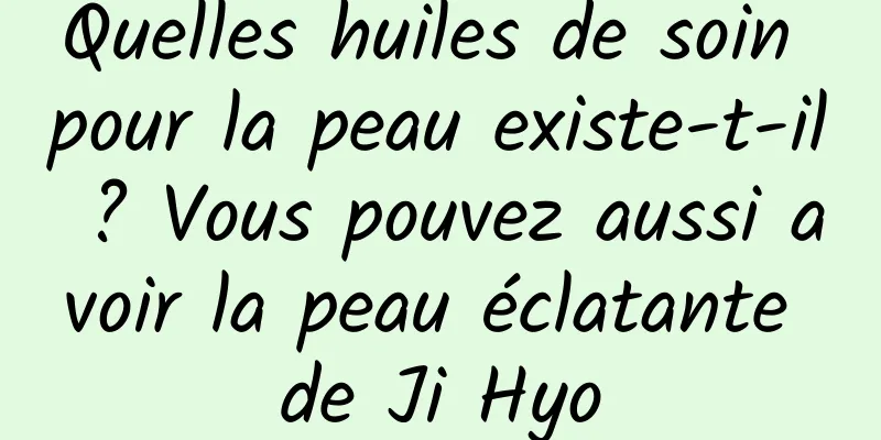 Quelles huiles de soin pour la peau existe-t-il ? Vous pouvez aussi avoir la peau éclatante de Ji Hyo