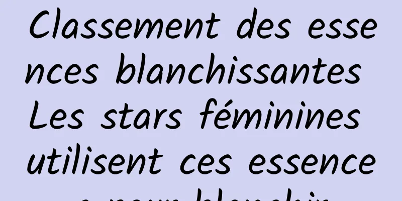 Classement des essences blanchissantes Les stars féminines utilisent ces essences pour blanchir