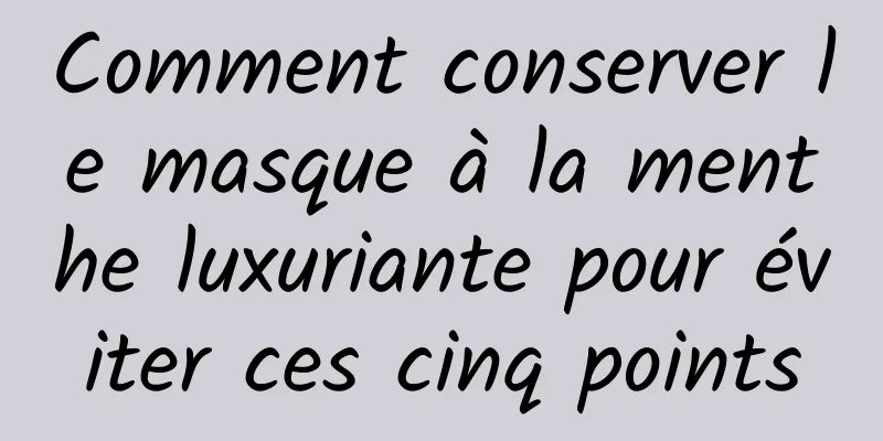 Comment conserver le masque à la menthe luxuriante pour éviter ces cinq points