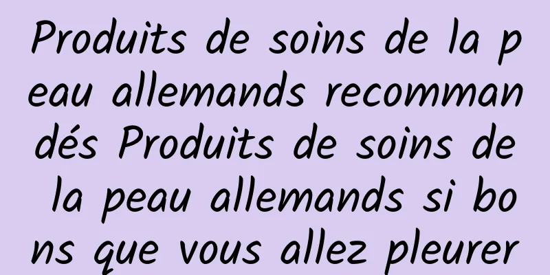 Produits de soins de la peau allemands recommandés Produits de soins de la peau allemands si bons que vous allez pleurer