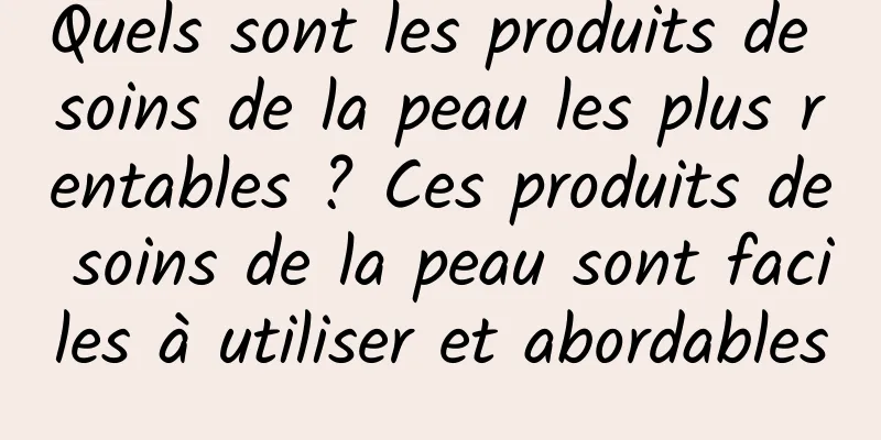 Quels sont les produits de soins de la peau les plus rentables ? Ces produits de soins de la peau sont faciles à utiliser et abordables