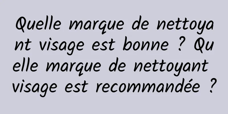 Quelle marque de nettoyant visage est bonne ? Quelle marque de nettoyant visage est recommandée ?