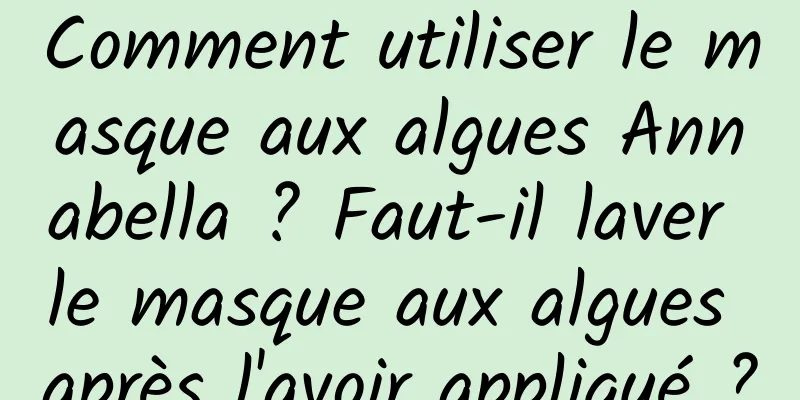 Comment utiliser le masque aux algues Annabella ? Faut-il laver le masque aux algues après l'avoir appliqué ?