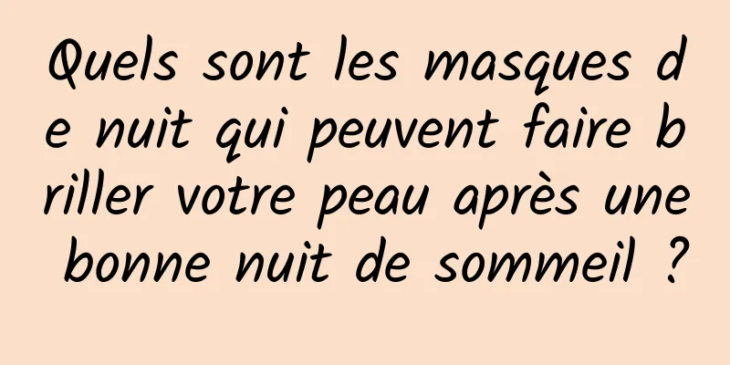 Quels sont les masques de nuit qui peuvent faire briller votre peau après une bonne nuit de sommeil ?