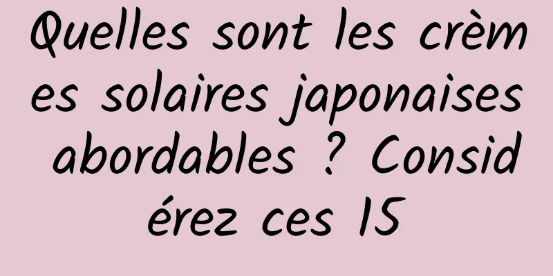Quelles sont les crèmes solaires japonaises abordables ? Considérez ces 15