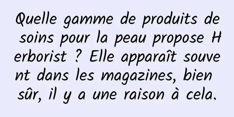 Quelle gamme de produits de soins pour la peau propose Herborist ? Elle apparaît souvent dans les magazines, bien sûr, il y a une raison à cela.