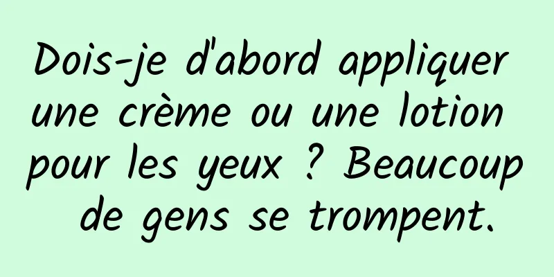 Dois-je d'abord appliquer une crème ou une lotion pour les yeux ? Beaucoup de gens se trompent.