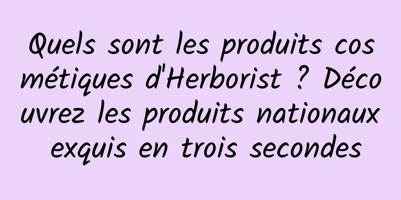 Quels sont les produits cosmétiques d'Herborist ? Découvrez les produits nationaux exquis en trois secondes