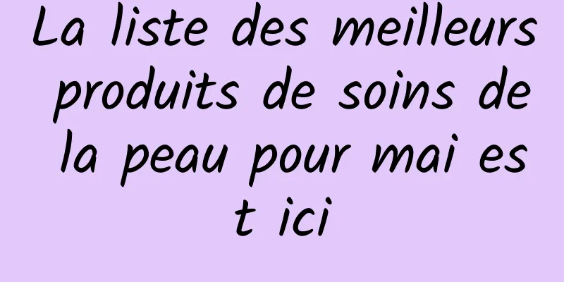 La liste des meilleurs produits de soins de la peau pour mai est ici