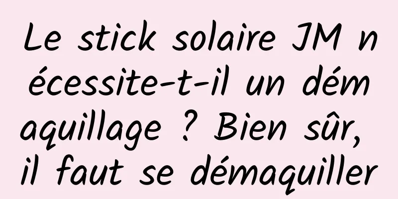 Le stick solaire JM nécessite-t-il un démaquillage ? Bien sûr, il faut se démaquiller