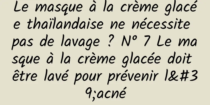 Le masque à la crème glacée thaïlandaise ne nécessite pas de lavage ? N° 7 Le masque à la crème glacée doit être lavé pour prévenir l'acné