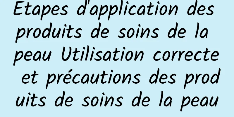 Étapes d'application des produits de soins de la peau Utilisation correcte et précautions des produits de soins de la peau