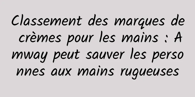 Classement des marques de crèmes pour les mains : Amway peut sauver les personnes aux mains rugueuses