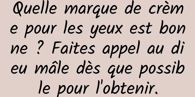 Quelle marque de crème pour les yeux est bonne ? Faites appel au dieu mâle dès que possible pour l'obtenir.