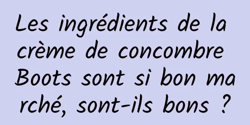 Les ingrédients de la crème de concombre Boots sont si bon marché, sont-ils bons ?
