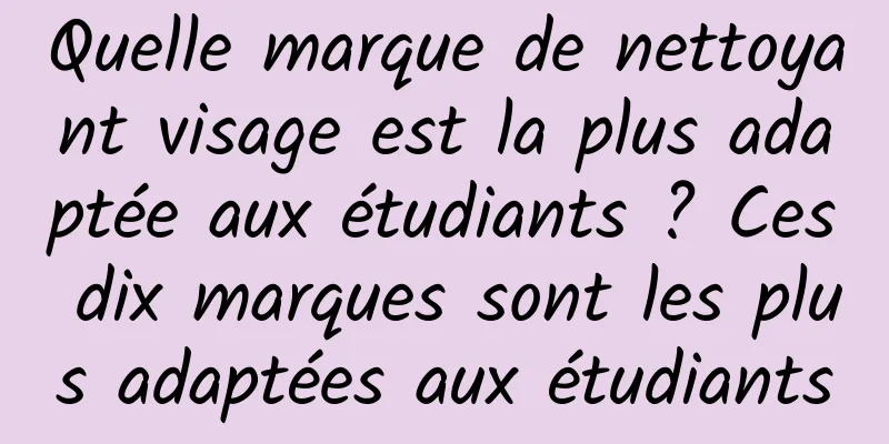 Quelle marque de nettoyant visage est la plus adaptée aux étudiants ? Ces dix marques sont les plus adaptées aux étudiants