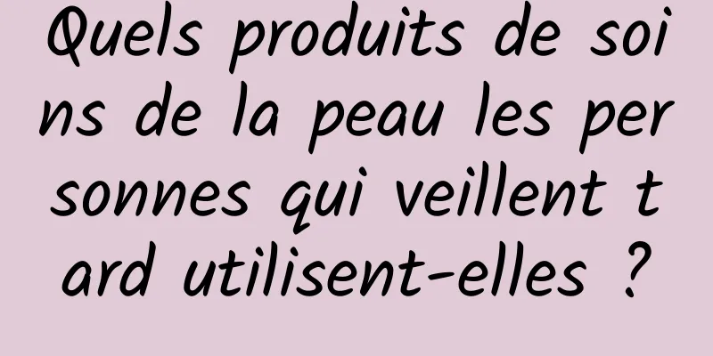 Quels produits de soins de la peau les personnes qui veillent tard utilisent-elles ?