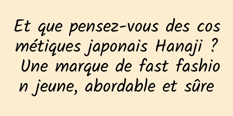 Et que pensez-vous des cosmétiques japonais Hanaji ? Une marque de fast fashion jeune, abordable et sûre