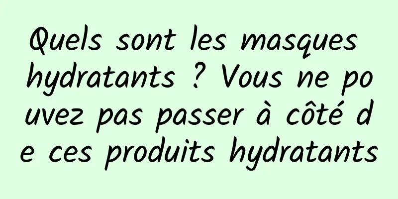 Quels sont les masques hydratants ? Vous ne pouvez pas passer à côté de ces produits hydratants