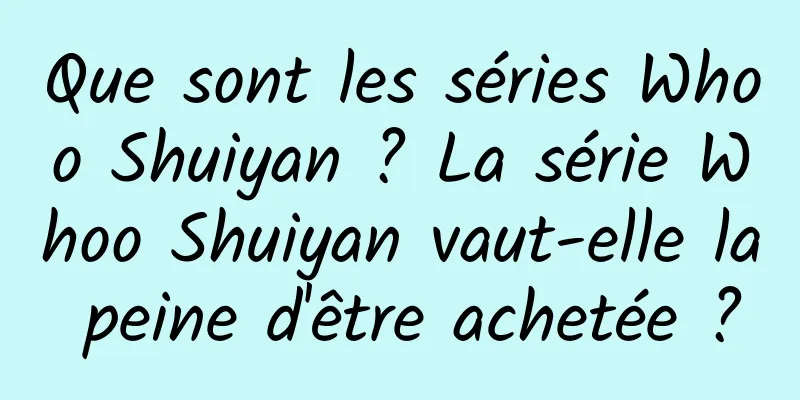 Que sont les séries Whoo Shuiyan ? La série Whoo Shuiyan vaut-elle la peine d'être achetée ?