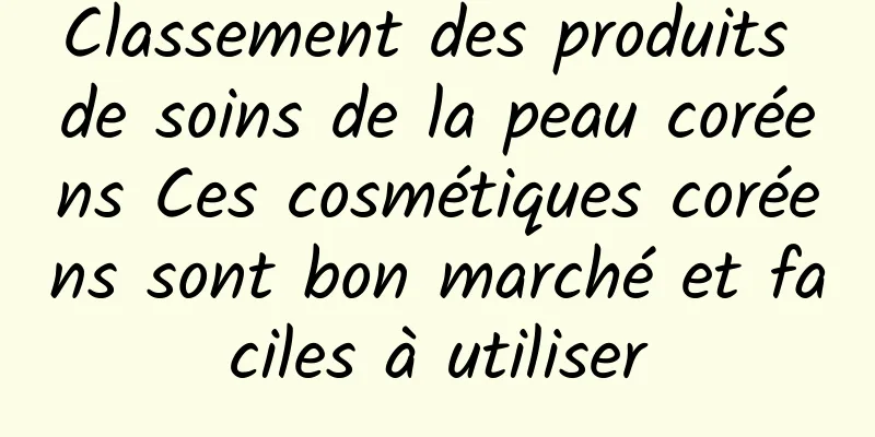 Classement des produits de soins de la peau coréens Ces cosmétiques coréens sont bon marché et faciles à utiliser