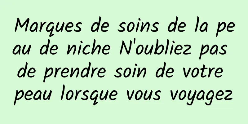 Marques de soins de la peau de niche N'oubliez pas de prendre soin de votre peau lorsque vous voyagez