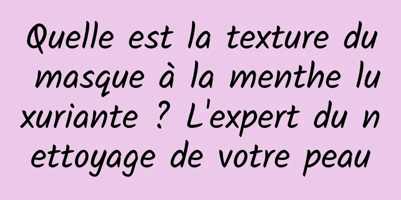 Quelle est la texture du masque à la menthe luxuriante ? L'expert du nettoyage de votre peau