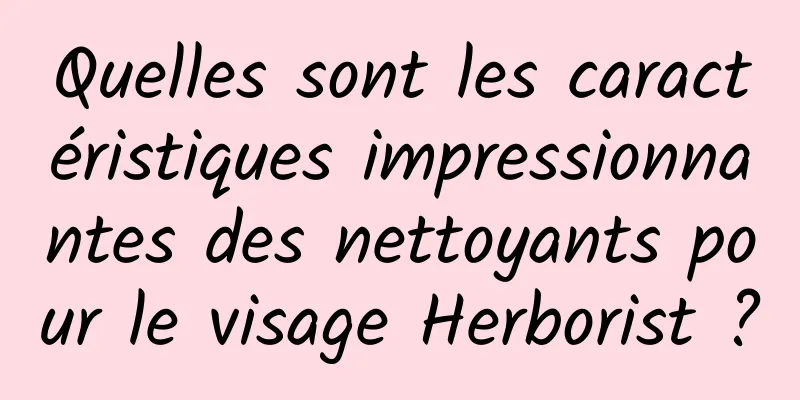 Quelles sont les caractéristiques impressionnantes des nettoyants pour le visage Herborist ?