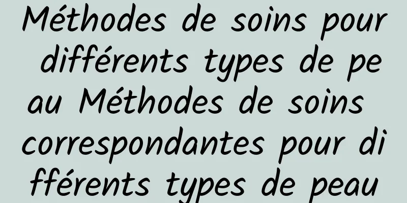 Méthodes de soins pour différents types de peau Méthodes de soins correspondantes pour différents types de peau