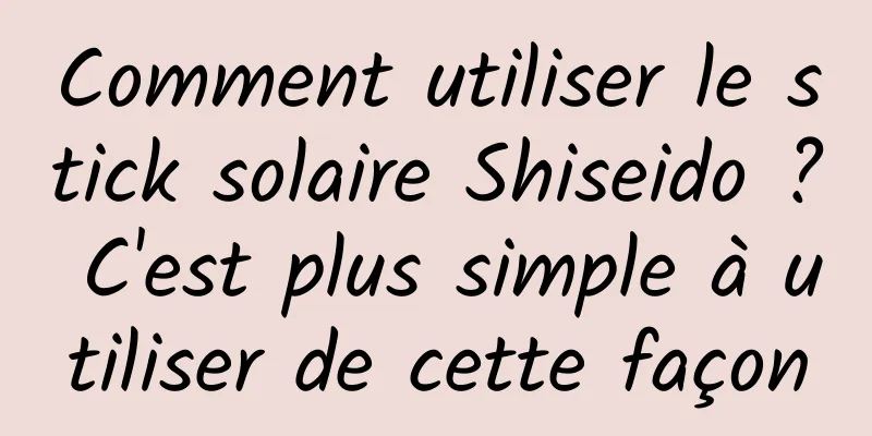 Comment utiliser le stick solaire Shiseido ? C'est plus simple à utiliser de cette façon