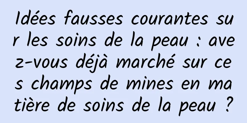 Idées fausses courantes sur les soins de la peau : avez-vous déjà marché sur ces champs de mines en matière de soins de la peau ?