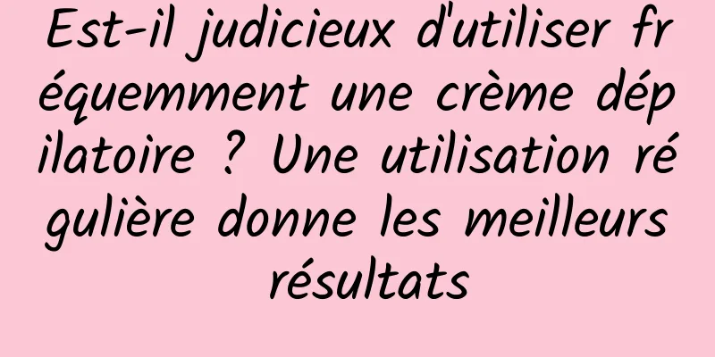 Est-il judicieux d'utiliser fréquemment une crème dépilatoire ? Une utilisation régulière donne les meilleurs résultats