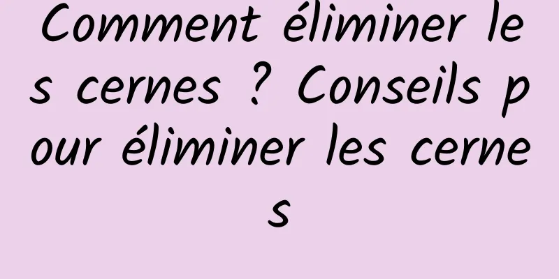 Comment éliminer les cernes ? Conseils pour éliminer les cernes