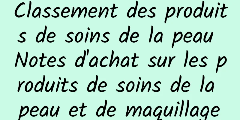Classement des produits de soins de la peau Notes d'achat sur les produits de soins de la peau et de maquillage