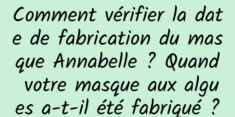 Comment vérifier la date de fabrication du masque Annabelle ? Quand votre masque aux algues a-t-il été fabriqué ?