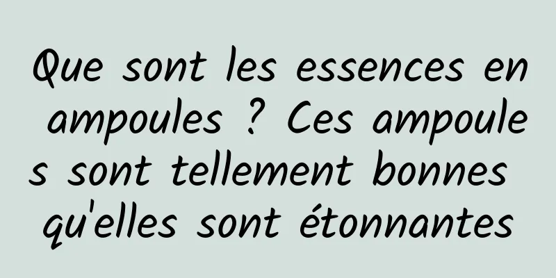 Que sont les essences en ampoules ? Ces ampoules sont tellement bonnes qu'elles sont étonnantes
