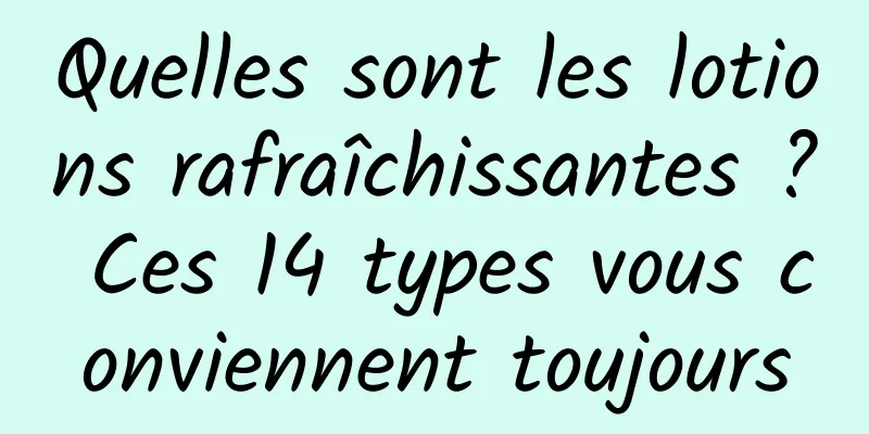 Quelles sont les lotions rafraîchissantes ? Ces 14 types vous conviennent toujours