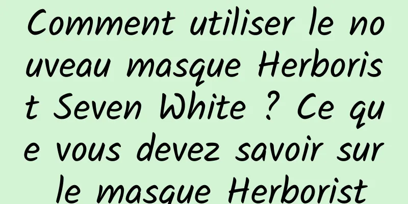 Comment utiliser le nouveau masque Herborist Seven White ? Ce que vous devez savoir sur le masque Herborist
