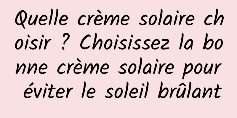 Quelle crème solaire choisir ? Choisissez la bonne crème solaire pour éviter le soleil brûlant