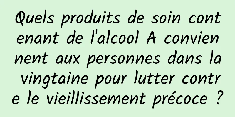Quels produits de soin contenant de l'alcool A conviennent aux personnes dans la vingtaine pour lutter contre le vieillissement précoce ?